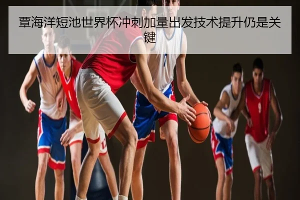 覃海洋短池世界杯冲刺加量出发技术提升仍是关键