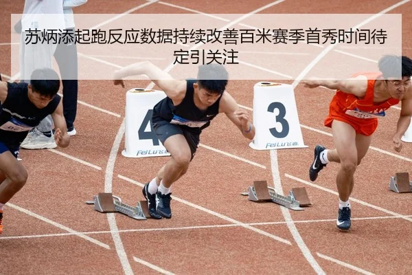 苏炳添起跑反应数据持续改善百米赛季首秀时间待定引关注