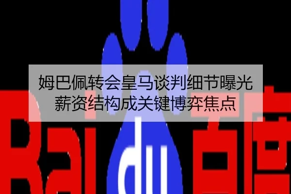 姆巴佩转会皇马谈判细节曝光 薪资结构成关键博弈焦点