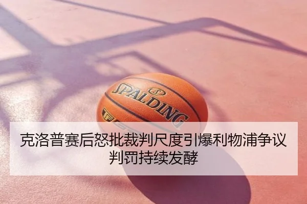 克洛普赛后怒批裁判尺度引爆利物浦争议判罚持续发酵