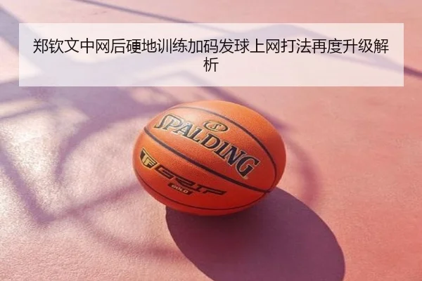 郑钦文中网后硬地训练加码发球上网打法再度升级解析